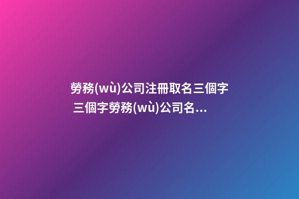 勞務(wù)公司注冊取名三個字 三個字勞務(wù)公司名字大氣-第1張-公司起名-玄機(jī)派